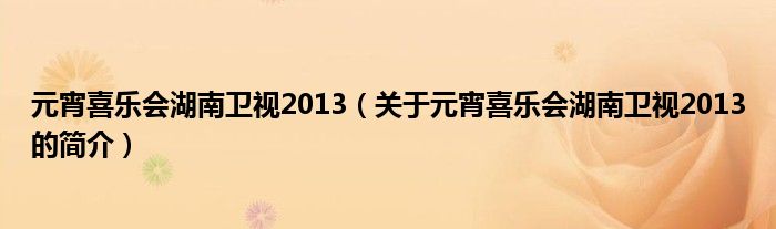 元宵喜乐会湖南卫视2013（关于元宵喜乐会湖南卫视2013的简介）