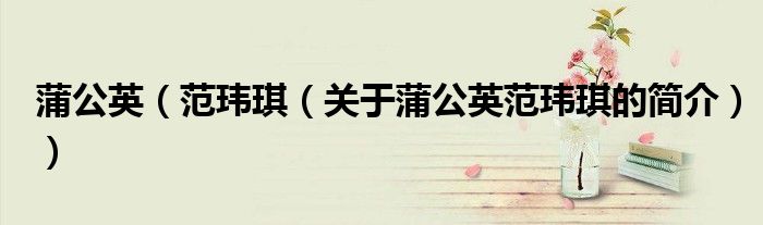 蒲公英（范玮琪（关于蒲公英范玮琪的简介））