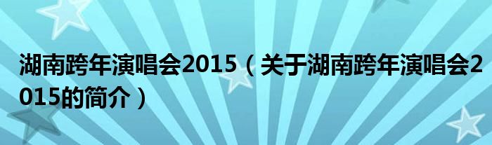 湖南跨年演唱会2015（关于湖南跨年演唱会2015的简介）