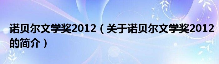 诺贝尔文学奖2012（关于诺贝尔文学奖2012的简介）