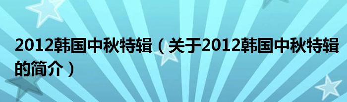 2012韩国中秋特辑（关于2012韩国中秋特辑的简介）