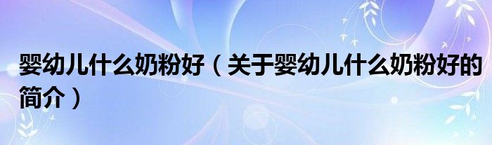 婴幼儿什么奶粉好（关于婴幼儿什么奶粉好的简介）