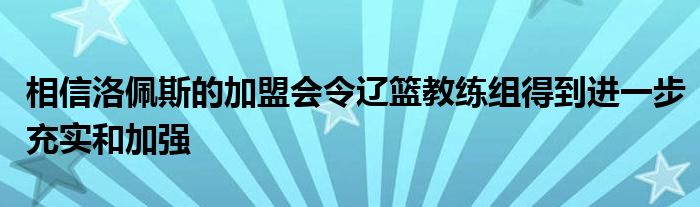 相信洛佩斯的加盟会令辽篮教练组得到进一步充实和加强