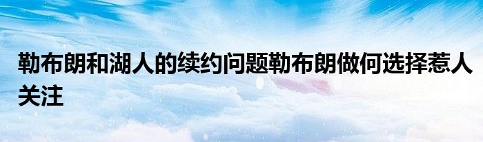 勒布朗和湖人的续约问题勒布朗做何选择惹人关注