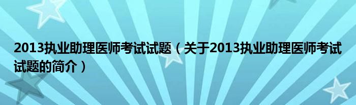 2013执业助理医师考试试题（关于2013执业助理医师考试试题的简介）
