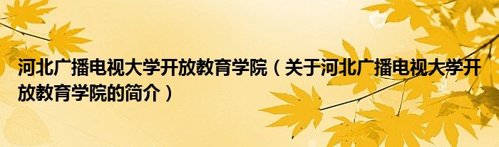 河北广播电视大学开放教育学院（关于河北广播电视大学开放教育学院的简介）