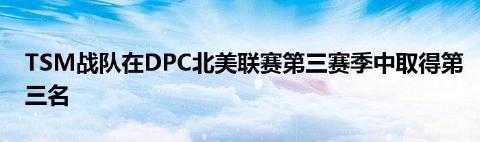 TSM战队在DPC北美联赛第三赛季中取得第三名