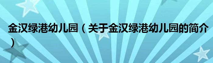 金汉绿港幼儿园（关于金汉绿港幼儿园的简介）