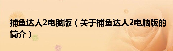 捕鱼达人2电脑版（关于捕鱼达人2电脑版的简介）