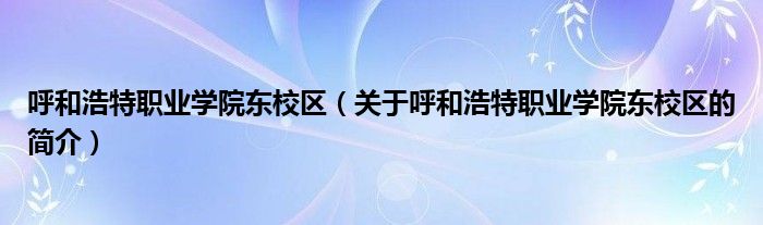 呼和浩特职业学院东校区（关于呼和浩特职业学院东校区的简介）