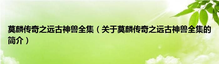 莫麟传奇之远古神兽全集（关于莫麟传奇之远古神兽全集的简介）