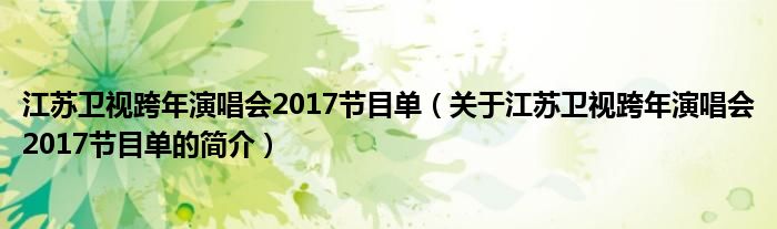 江苏卫视跨年演唱会2017节目单（关于江苏卫视跨年演唱会2017节目单的简介）