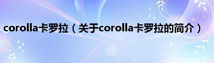 corolla卡罗拉（关于corolla卡罗拉的简介）
