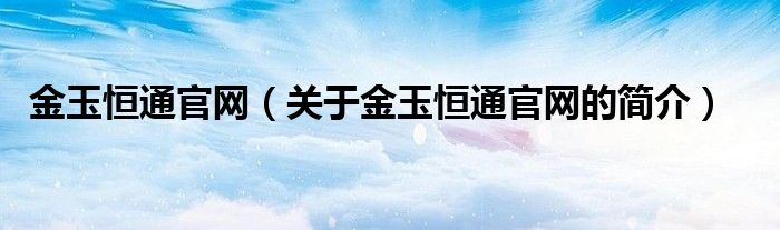 金玉恒通官网（关于金玉恒通官网的简介）