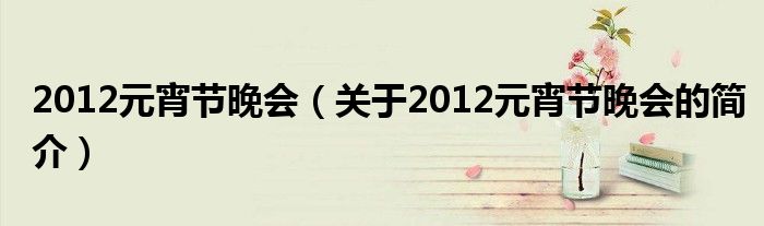 2012元宵节晚会（关于2012元宵节晚会的简介）