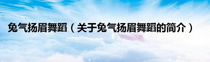 兔气扬眉舞蹈（关于兔气扬眉舞蹈的简介）