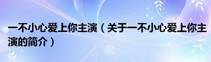 一不小心爱上你主演（关于一不小心爱上你主演的简介）