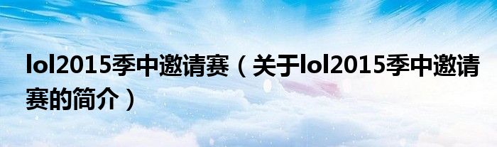 lol2015季中邀请赛（关于lol2015季中邀请赛的简介）