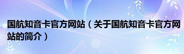 国航知音卡官方网站（关于国航知音卡官方网站的简介）