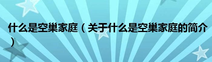 什么是空巢家庭（关于什么是空巢家庭的简介）