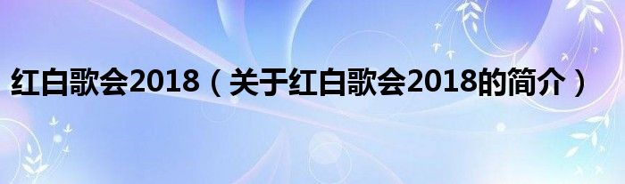 红白歌会2018（关于红白歌会2018的简介）