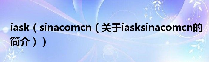 iask（sinacomcn（关于iasksinacomcn的简介））