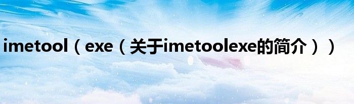 imetool（exe（关于imetoolexe的简介））