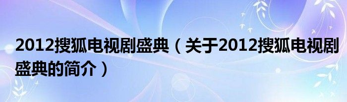 2012搜狐电视剧盛典（关于2012搜狐电视剧盛典的简介）