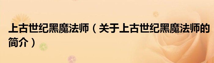 上古世纪黑魔法师（关于上古世纪黑魔法师的简介）
