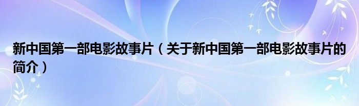 新中国第一部电影故事片（关于新中国第一部电影故事片的简介）