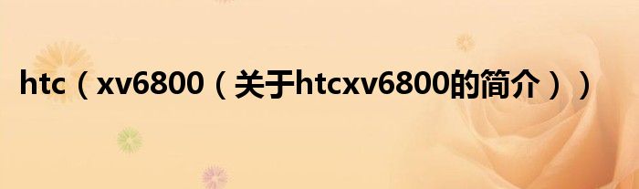 htc（xv6800（关于htcxv6800的简介））