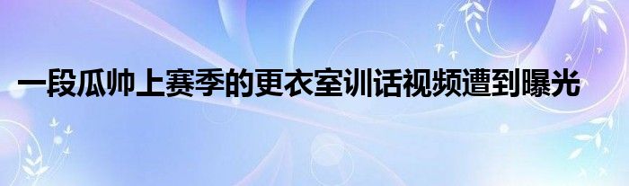 一段瓜帅上赛季的更衣室训话视频遭到曝光