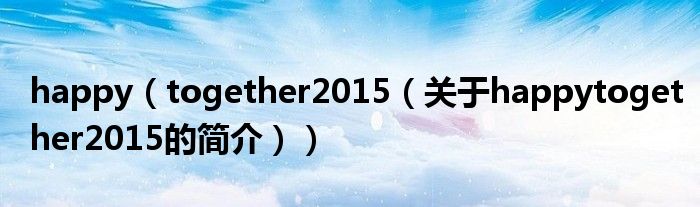 happy（together2015（关于happytogether2015的简介））