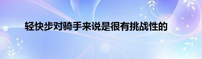 轻快步对骑手来说是很有挑战性的