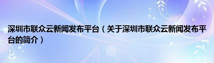 深圳市联众云新闻发布平台（关于深圳市联众云新闻发布平台的简介）