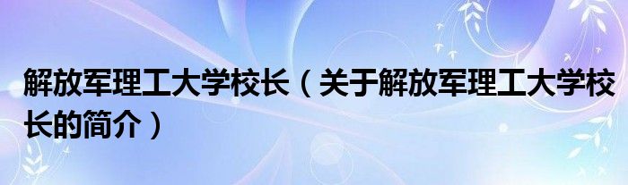 解放军理工大学校长（关于解放军理工大学校长的简介）