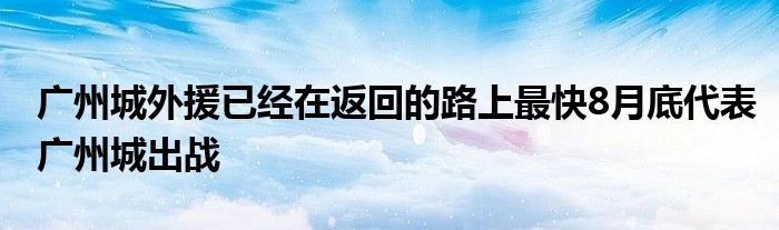 广州城外援已经在返回的路上最快8月底代表广州城出战