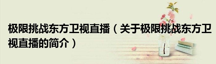 极限挑战东方卫视直播（关于极限挑战东方卫视直播的简介）
