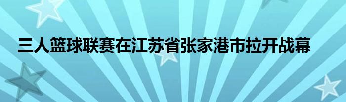 三人篮球联赛在江苏省张家港市拉开战幕