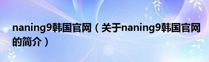 naning9韩国官网（关于naning9韩国官网的简介）