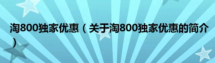 淘800独家优惠（关于淘800独家优惠的简介）