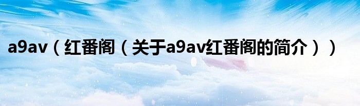 a9av（红番阁（关于a9av红番阁的简介））
