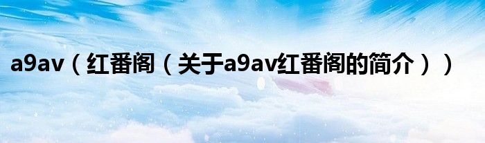 a9av（红番阁（关于a9av红番阁的简介））