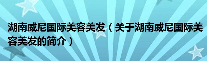 湖南威尼国际美容美发（关于湖南威尼国际美容美发的简介）