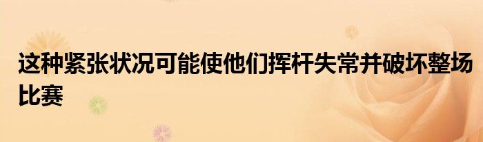 这种紧张状况可能使他们挥杆失常并破坏整场比赛