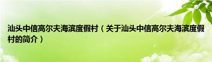 汕头中信高尔夫海滨度假村（关于汕头中信高尔夫海滨度假村的简介）