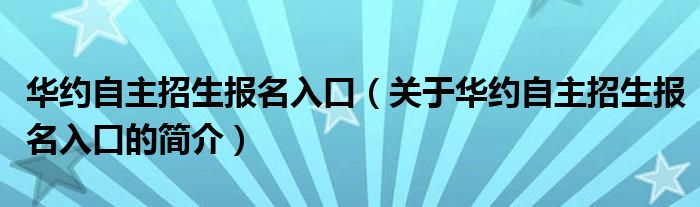 华约自主招生报名入口（关于华约自主招生报名入口的简介）