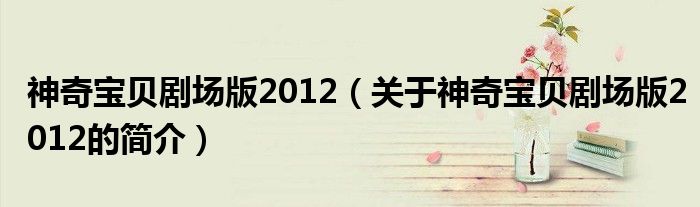 神奇宝贝剧场版2012（关于神奇宝贝剧场版2012的简介）