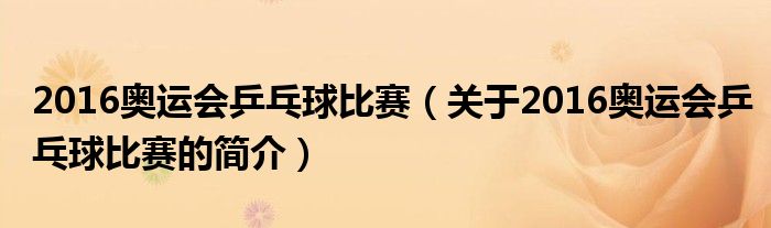 2016奥运会乒乓球比赛（关于2016奥运会乒乓球比赛的简介）