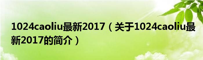 1024caoliu最新2017（关于1024caoliu最新2017的简介）